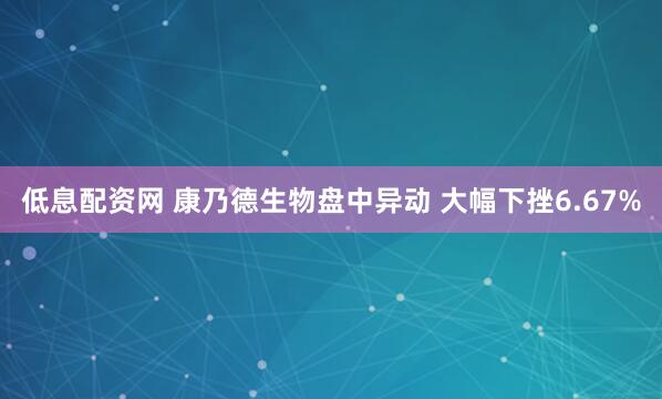 低息配资网 康乃德生物盘中异动 大幅下挫6.67%