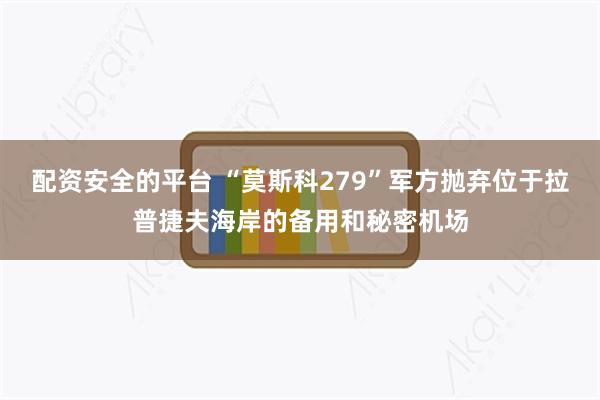 配资安全的平台 “莫斯科279”军方抛弃位于拉普捷夫海岸的备用和秘密机场