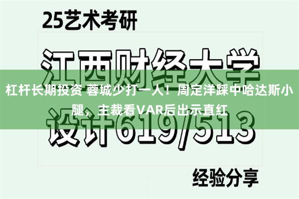 杠杆长期投资 蓉城少打一人！周定洋踩中哈达斯小腿，主裁看VAR后出示直红