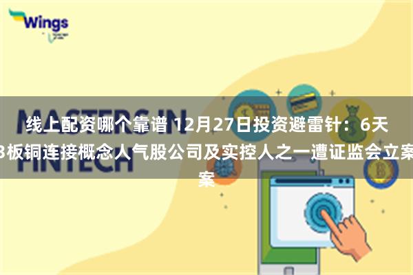 线上配资哪个靠谱 12月27日投资避雷针：6天3板铜连接概念人气股公司及实控人之一遭证监会立案