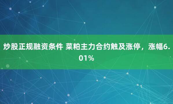 炒股正规融资条件 菜粕主力合约触及涨停，涨幅6.01%