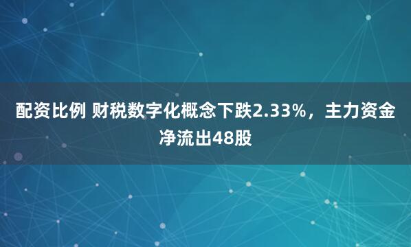 配资比例 财税数字化概念下跌2.33%，主力资金净流出48股