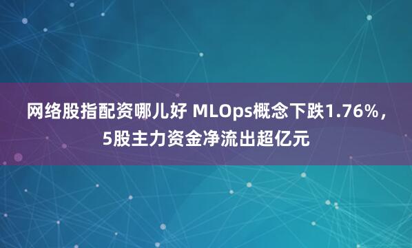 网络股指配资哪儿好 MLOps概念下跌1.76%，5股主力资金净流出超亿元