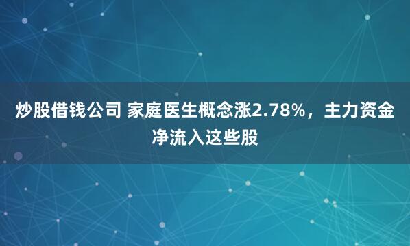 炒股借钱公司 家庭医生概念涨2.78%，主力资金净流入这些股