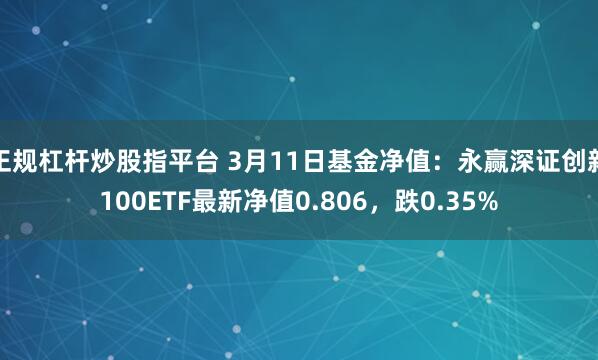 正规杠杆炒股指平台 3月11日基金净值：永赢深证创新100ETF最新净值0.806，跌0.35%