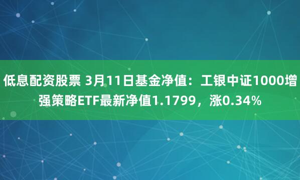 低息配资股票 3月11日基金净值：工银中证1000增强策略ETF最新净值1.1799，涨0.34%