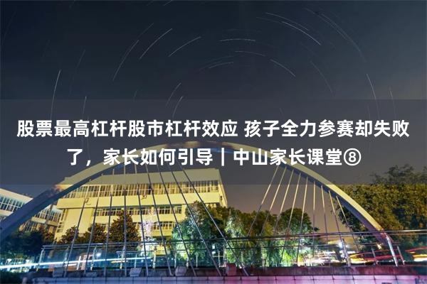 股票最高杠杆股市杠杆效应 孩子全力参赛却失败了，家长如何引导｜中山家长课堂⑧