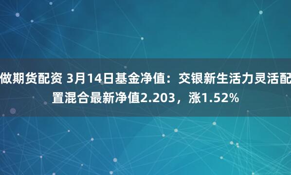 做期货配资 3月14日基金净值：交银新生活力灵活配置混合最新净值2.203，涨1.52%