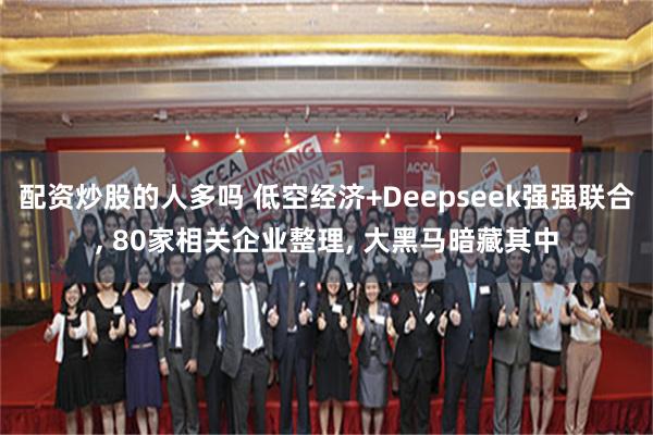 配资炒股的人多吗 低空经济+Deepseek强强联合, 80家相关企业整理, 大黑马暗藏其中