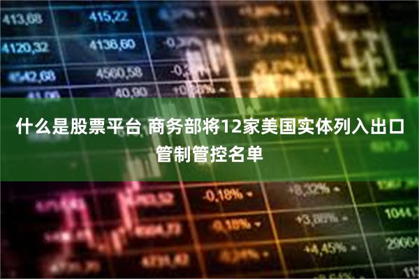 什么是股票平台 商务部将12家美国实体列入出口管制管控名单