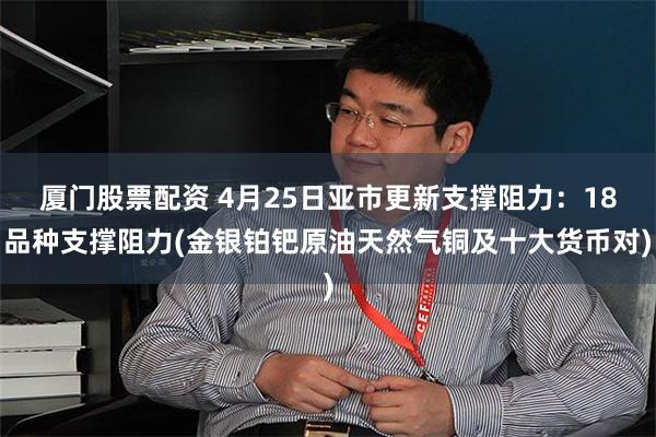 厦门股票配资 4月25日亚市更新支撑阻力：18品种支撑阻力(金银铂钯原油天然气铜及十大货币对)