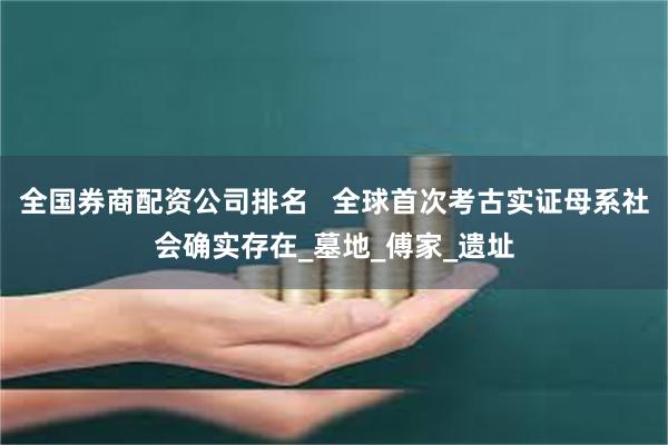 全国券商配资公司排名 全球首次考古实证母系社会确实存在_墓地_傅家_遗址