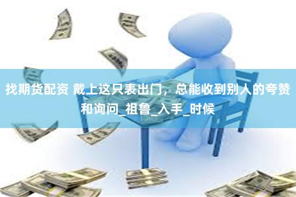 找期货配资 戴上这只表出门,总能收到别人的夸赞和询问_祖鲁_入手_时候