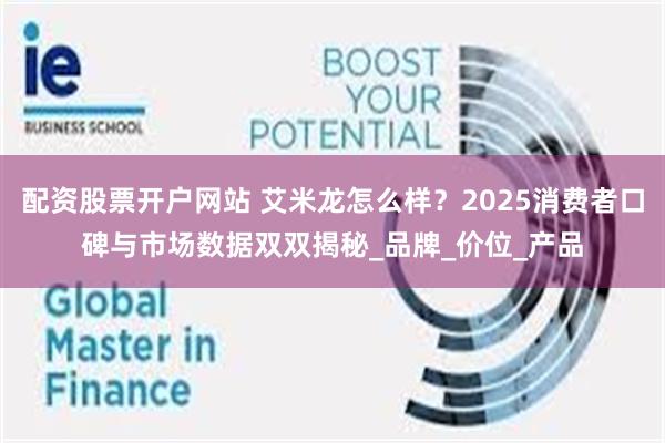 配资股票开户网站 艾米龙怎么样?2025消费者口碑与市场数据双双揭秘_品牌_价位_产品