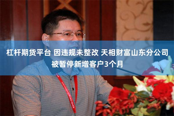 杠杆期货平台 因违规未整改 天相财富山东分公司被暂停新增客户3个月