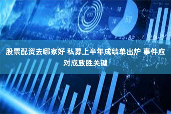 股票配资去哪家好 私募上半年成绩单出炉 事件应对成致胜关键