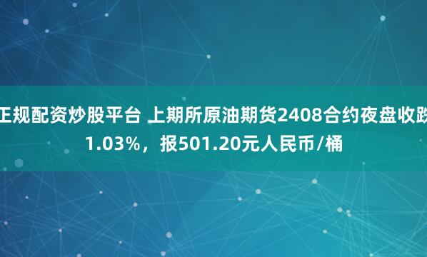 正规配资炒股平台 上期所原油期货2408合约夜盘收跌1.03%,报501.20元人民币/桶