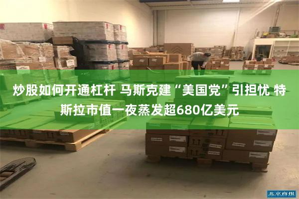 炒股如何开通杠杆 马斯克建“美国党”引担忧 特斯拉市值一夜蒸发超680亿美元