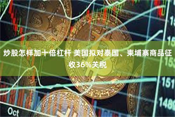 炒股怎样加十倍杠杆 美国拟对泰国、柬埔寨商品征收36%关税