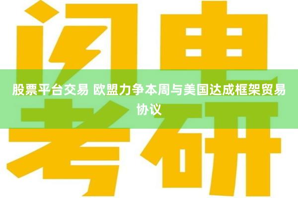 股票平台交易 欧盟力争本周与美国达成框架贸易协议