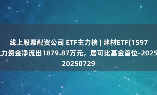 线上股票配资公司 ETF主力榜 | 建材ETF(159745)主力资金净流出1879.87万元,居可比基金首位-20250729