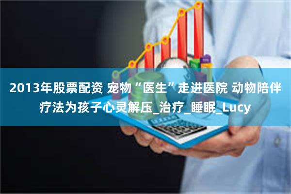 2013年股票配资 宠物“医生”走进医院 动物陪伴疗法为孩子心灵解压_治疗_睡眠_Lucy