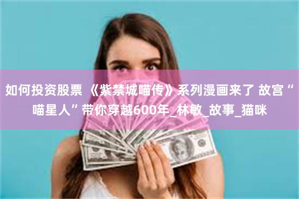 如何投资股票 《紫禁城喵传》系列漫画来了 故宫“喵星人”带你穿越600年_林敏_故事_猫咪