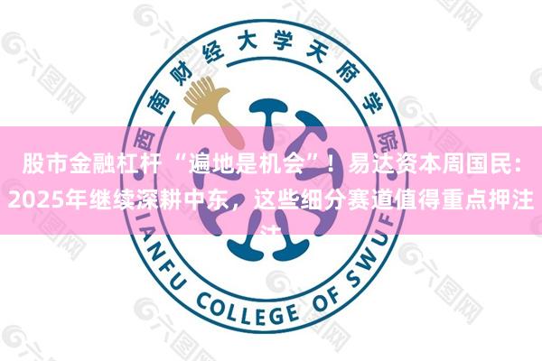 股市金融杠杆 “遍地是机会”!易达资本周国民:2025年继续深耕中东,这些细分赛道值得重点押注