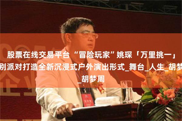 股票在线交易平台 “冒险玩家”姚琛「万里挑一」特别派对打造全新沉浸式户外演出形式_舞台_人生_胡梦周