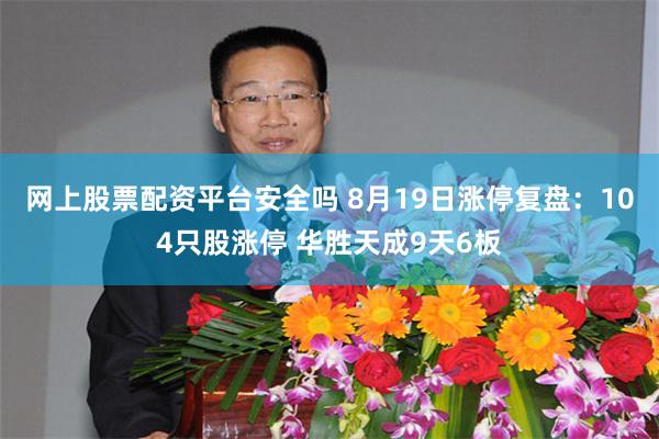 网上股票配资平台安全吗 8月19日涨停复盘:104只股涨停 华胜天成9天6板