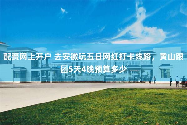 配资网上开户 去安徽玩五日网红打卡线路,黄山跟团5天4晚预算多少