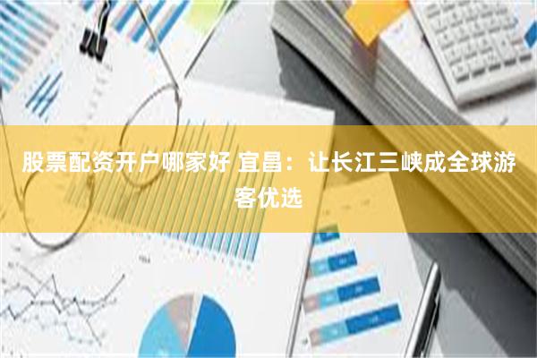 股票配资开户哪家好 宜昌:让长江三峡成全球游客优选