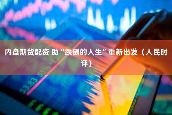 内盘期货配资 助“跌倒的人生”重新出发(人民时评)