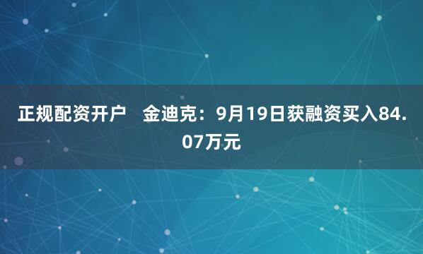 正规配资开户   金迪克：9月19日获融资买入84.07万元