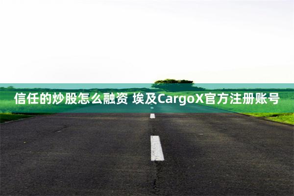 信任的炒股怎么融资 埃及CargoX官方注册账号