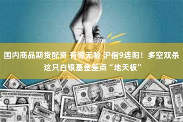 国内商品期货配资 有惊无险 沪指9连阳！多空双杀 这只白银基金差点“地天板”