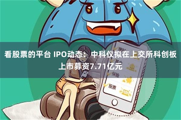 看股票的平台 IPO动态：中科仪拟在上交所科创板上市募资7.71亿元
