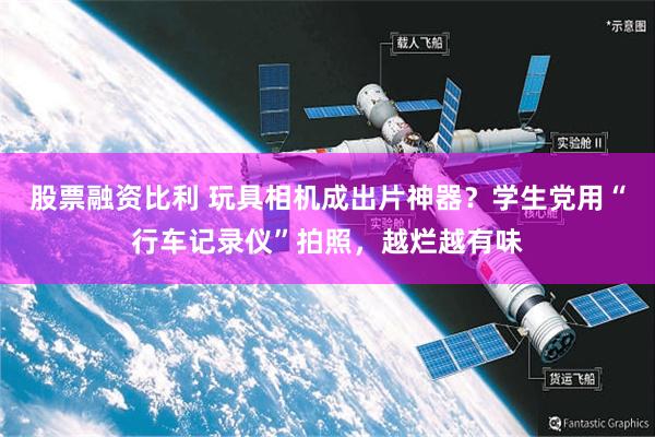 股票融资比利 玩具相机成出片神器？学生党用“行车记录仪”拍照，越烂越有味