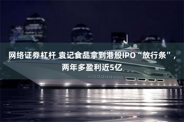 网络证劵杠杆 袁记食品拿到港股IPO“放行条”，两年多盈利近5亿