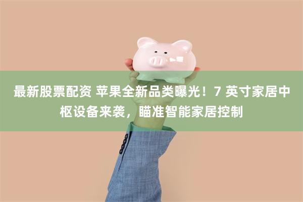 最新股票配资 苹果全新品类曝光！7 英寸家居中枢设备来袭，瞄准智能家居控制
